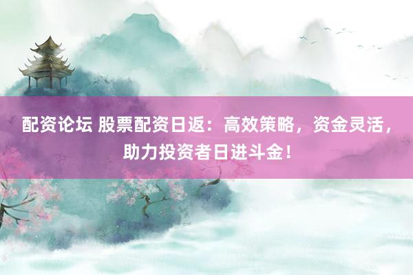 配资论坛 股票配资日返：高效策略，资金灵活，助力投资者日进斗金！