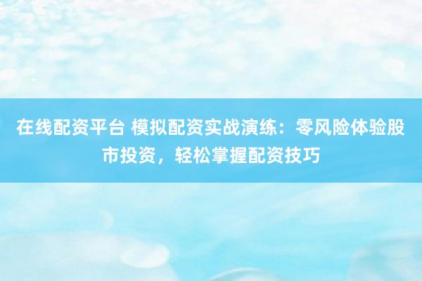 在线配资平台 模拟配资实战演练：零风险体验股市投资，轻松掌握配资技巧