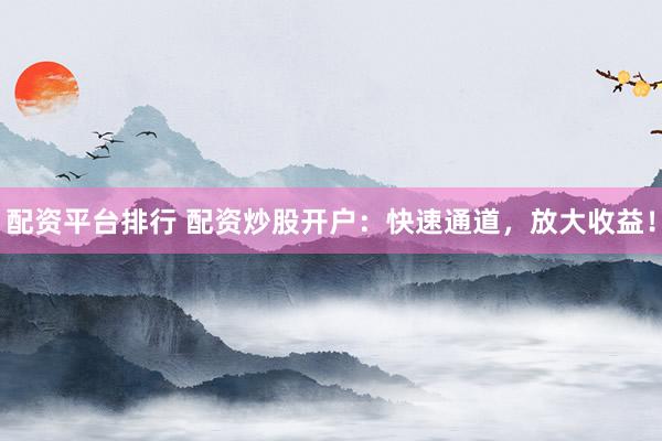 配资平台排行 配资炒股开户：快速通道，放大收益！