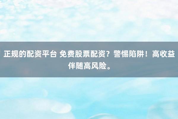 正规的配资平台 免费股票配资？警惕陷阱！高收益伴随高风险。