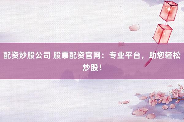 配资炒股公司 股票配资官网：专业平台，助您轻松炒股！
