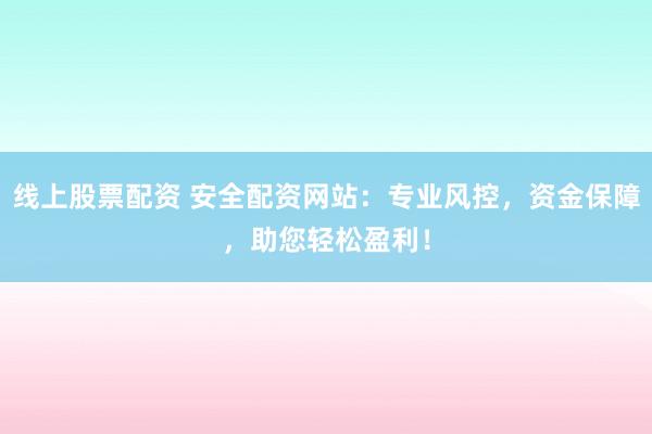 线上股票配资 安全配资网站：专业风控，资金保障，助您轻松盈利！