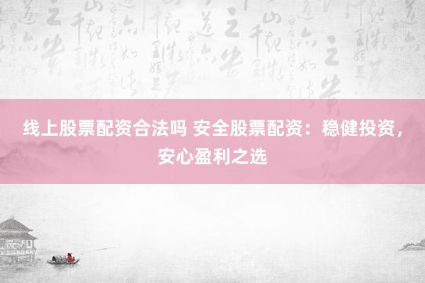 线上股票配资合法吗 安全股票配资：稳健投资，安心盈利之选
