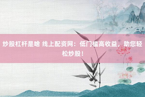 炒股杠杆是啥 线上配资网：低门槛高收益，助您轻松炒股！