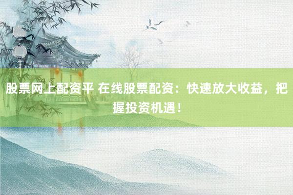 股票网上配资平 在线股票配资：快速放大收益，把握投资机遇！