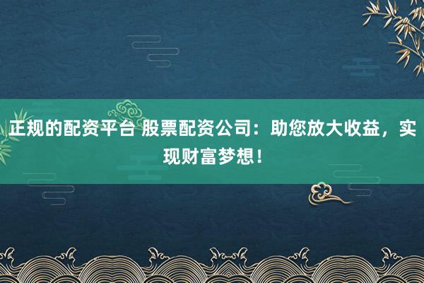 正规的配资平台 股票配资公司：助您放大收益，实现财富梦想！