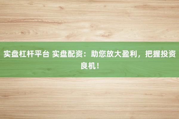 实盘杠杆平台 实盘配资：助您放大盈利，把握投资良机！