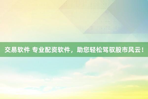 交易软件 专业配资软件，助您轻松驾驭股市风云！
