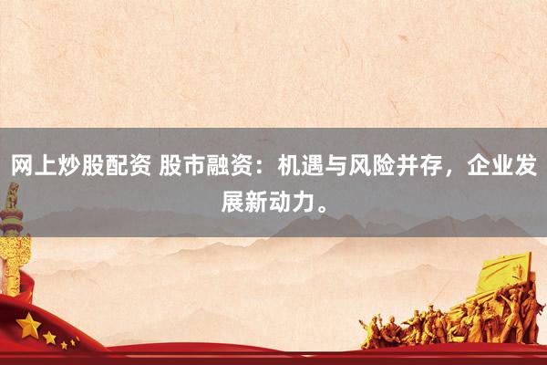网上炒股配资 股市融资：机遇与风险并存，企业发展新动力。