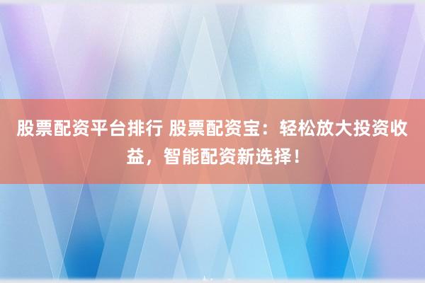 股票配资平台排行 股票配资宝：轻松放大投资收益，智能配资新选择！