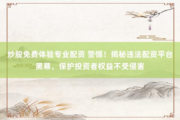 炒股免费体验专业配资 警惕！揭秘违法配资平台黑幕，保护投资者权益不受侵害