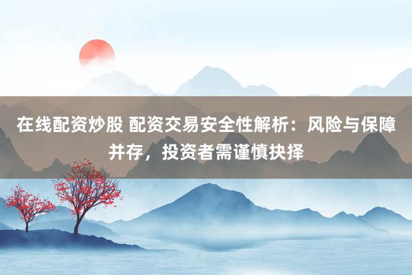 在线配资炒股 配资交易安全性解析：风险与保障并存，投资者需谨慎抉择