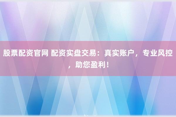 股票配资官网 配资实盘交易：真实账户，专业风控，助您盈利！