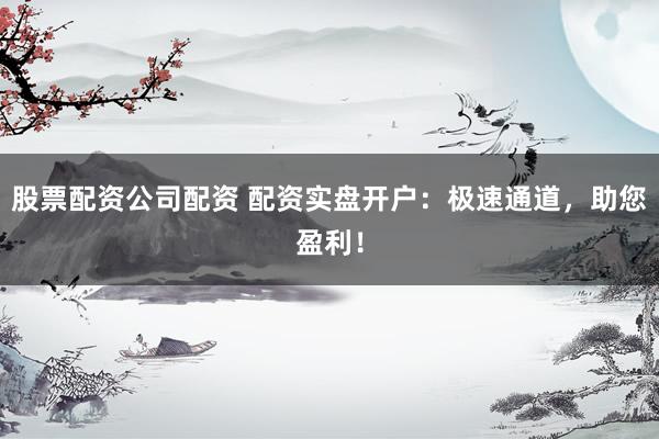 股票配资公司配资 配资实盘开户：极速通道，助您盈利！