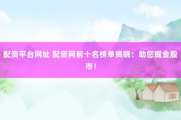配资平台网址 配资网前十名榜单揭晓：助您掘金股市！