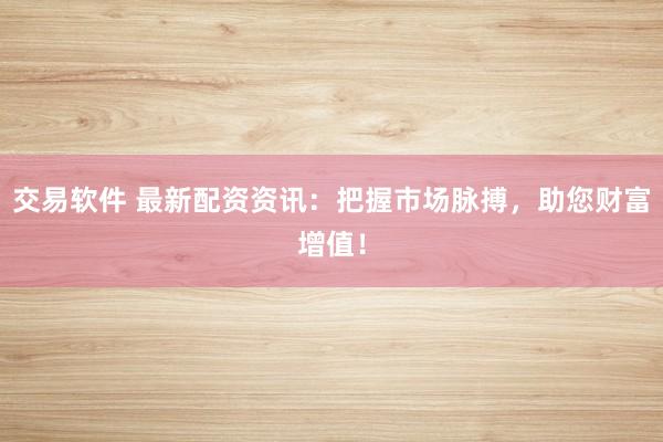 交易软件 最新配资资讯：把握市场脉搏，助您财富增值！