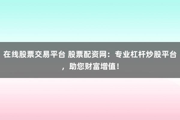 在线股票交易平台 股票配资网：专业杠杆炒股平台，助您财富增值！