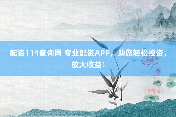 配资114查询网 专业配资APP，助您轻松投资，放大收益！