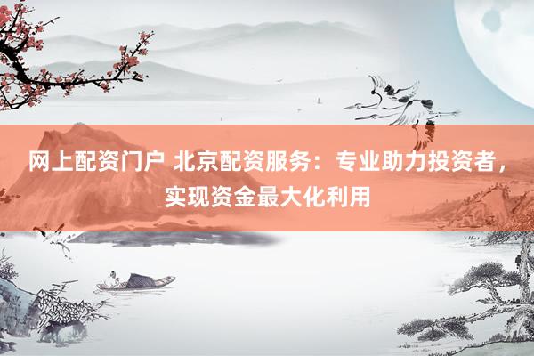 网上配资门户 北京配资服务：专业助力投资者，实现资金最大化利用