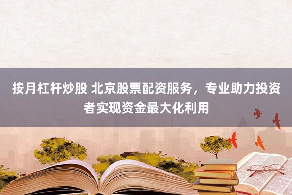 按月杠杆炒股 北京股票配资服务，专业助力投资者实现资金最大化利用