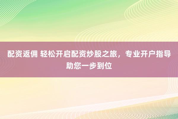 配资返佣 轻松开启配资炒股之旅，专业开户指导助您一步到位