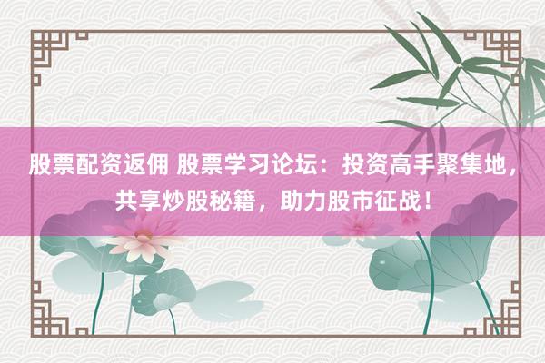 股票配资返佣 股票学习论坛：投资高手聚集地，共享炒股秘籍，助力股市征战！