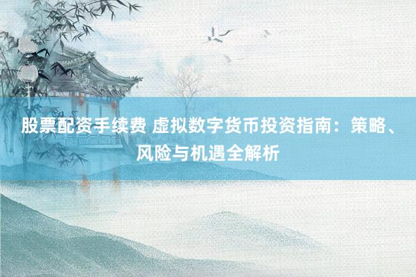 股票配资手续费 虚拟数字货币投资指南：策略、风险与机遇全解析