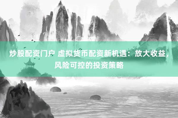 炒股配资门户 虚拟货币配资新机遇：放大收益，风险可控的投资策略
