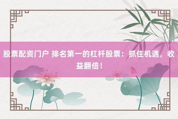 股票配资门户 排名第一的杠杆股票：抓住机遇，收益翻倍！