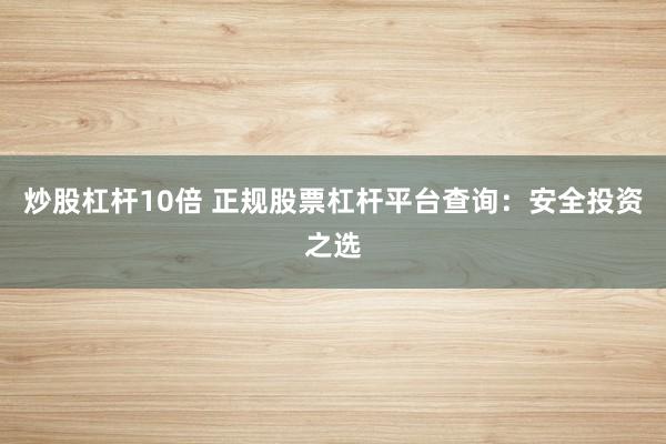 炒股杠杆10倍 正规股票杠杆平台查询：安全投资之选