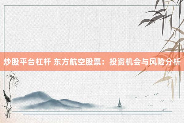 炒股平台杠杆 东方航空股票：投资机会与风险分析