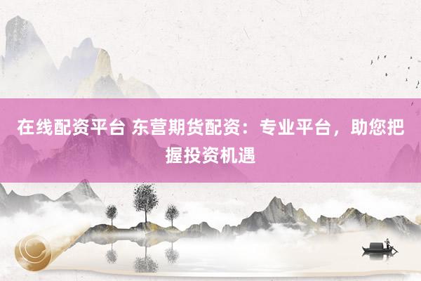 在线配资平台 东营期货配资：专业平台，助您把握投资机遇