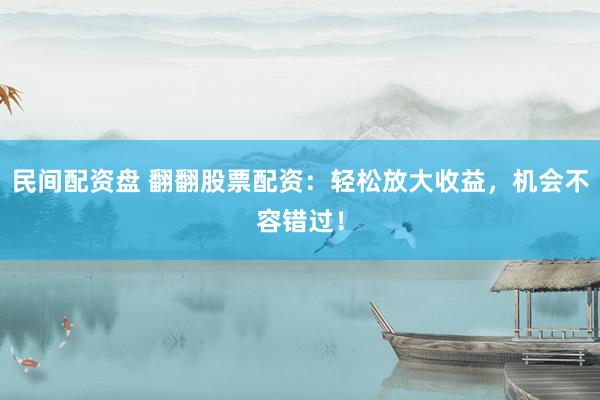 民间配资盘 翻翻股票配资：轻松放大收益，机会不容错过！