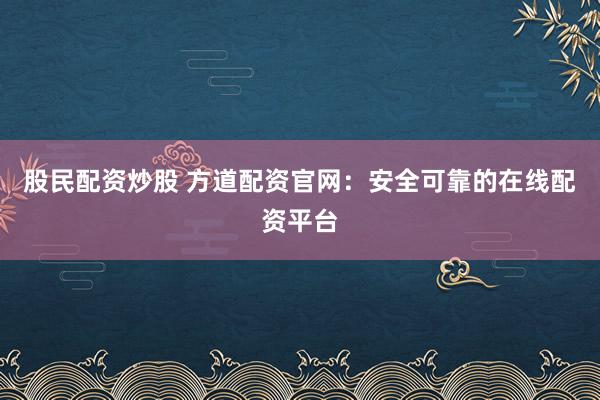 股民配资炒股 方道配资官网：安全可靠的在线配资平台