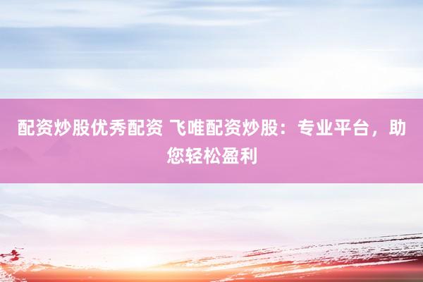 配资炒股优秀配资 飞唯配资炒股：专业平台，助您轻松盈利