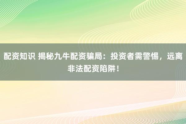 配资知识 揭秘九牛配资骗局：投资者需警惕，远离非法配资陷阱！