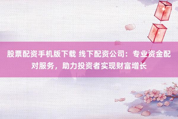股票配资手机版下载 线下配资公司：专业资金配对服务，助力投资者实现财富增长
