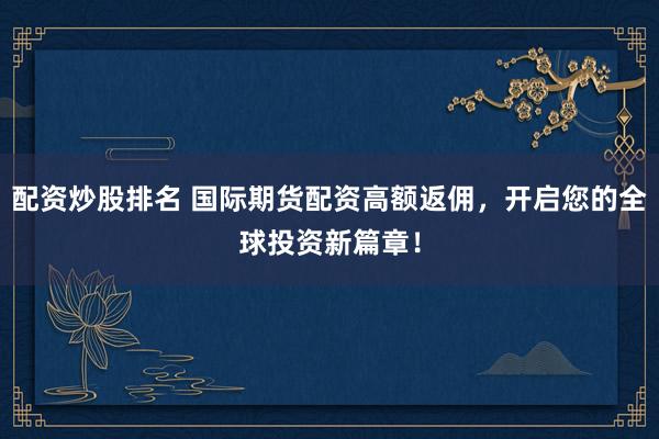 配资炒股排名 国际期货配资高额返佣，开启您的全球投资新篇章！