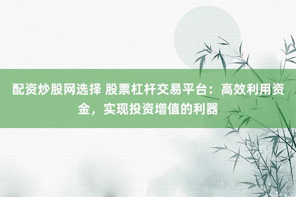配资炒股网选择 股票杠杆交易平台：高效利用资金，实现投资增值的利器