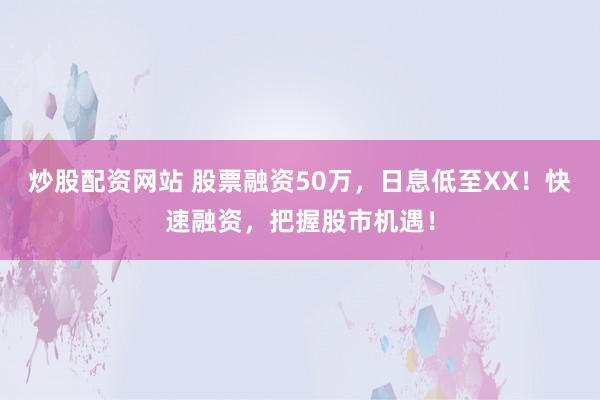 炒股配资网站 股票融资50万，日息低至XX！快速融资，把握股市机遇！