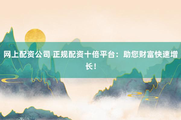 网上配资公司 正规配资十倍平台：助您财富快速增长！