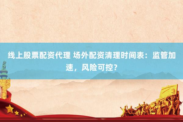 线上股票配资代理 场外配资清理时间表：监管加速，风险可控？