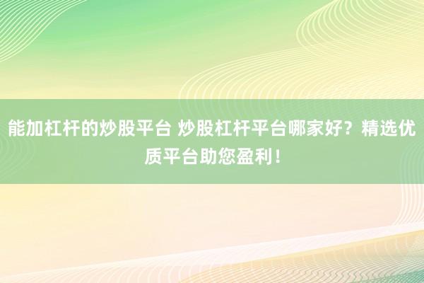 能加杠杆的炒股平台 炒股杠杆平台哪家好？精选优质平台助您盈利！