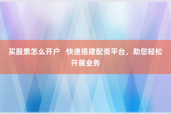 买股票怎么开户   快速搭建配资平台，助您轻松开展业务