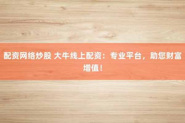 配资网络炒股 大牛线上配资：专业平台，助您财富增值！