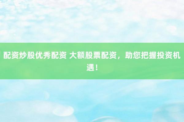 配资炒股优秀配资 大额股票配资，助您把握投资机遇！