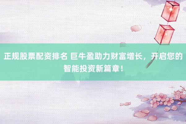 正规股票配资排名 巨牛盈助力财富增长，开启您的智能投资新篇章！