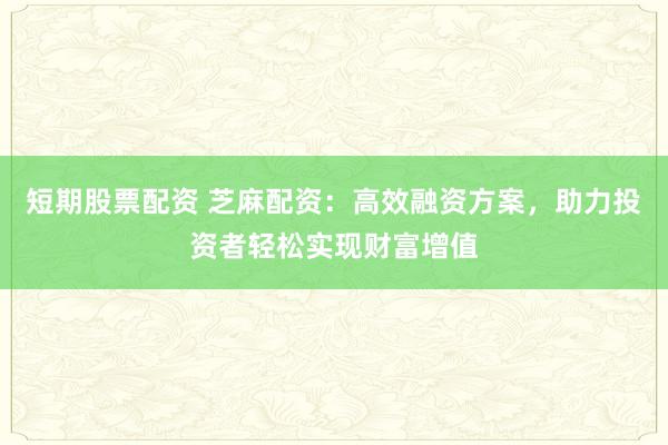 短期股票配资 芝麻配资：高效融资方案，助力投资者轻松实现财富增值