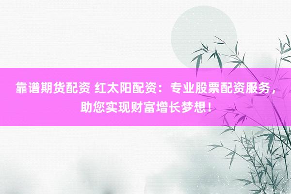 靠谱期货配资 红太阳配资：专业股票配资服务，助您实现财富增长梦想！