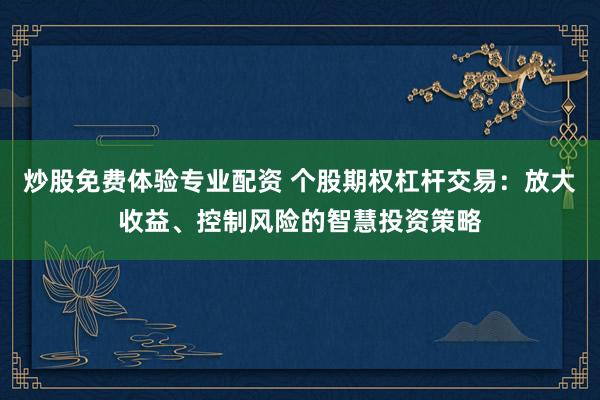 炒股免费体验专业配资 个股期权杠杆交易：放大收益、控制风险的智慧投资策略